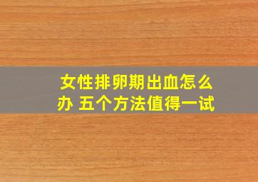 女性排卵期出血怎么办 五个方法值得一试